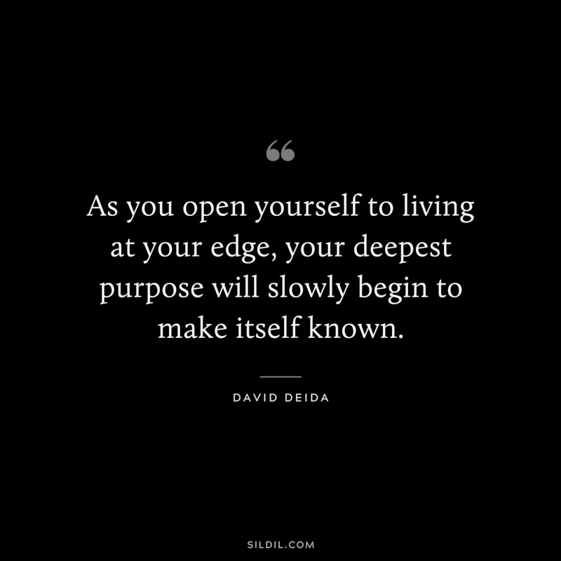 As you open yourself to living at your edge, your deepest purpose will slowly begin to make itself known. ― David Deida