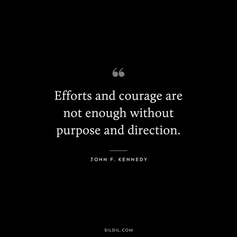Efforts and courage are not enough without purpose and direction. ― John F. Kennedy