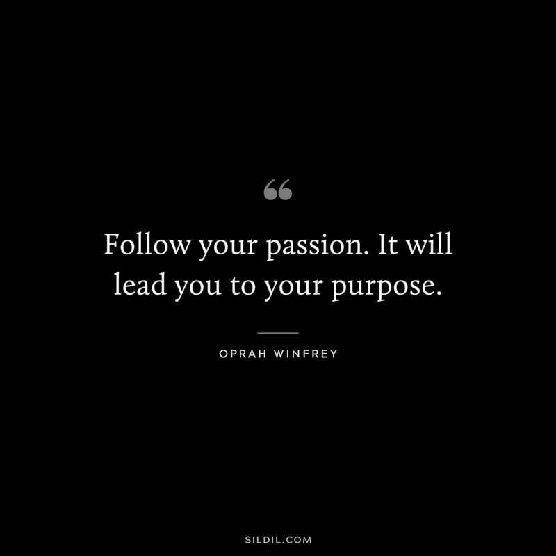 Follow your passion. It will lead you to your purpose. ― Oprah Winfrey