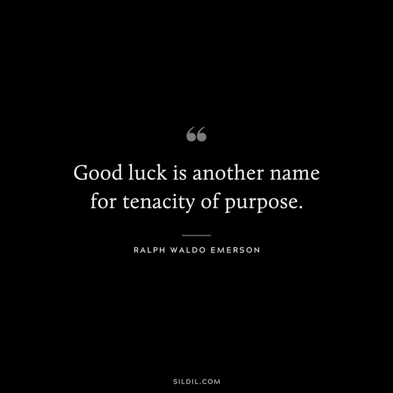 Good luck is another name for tenacity of purpose. ― Ralph Waldo Emerson