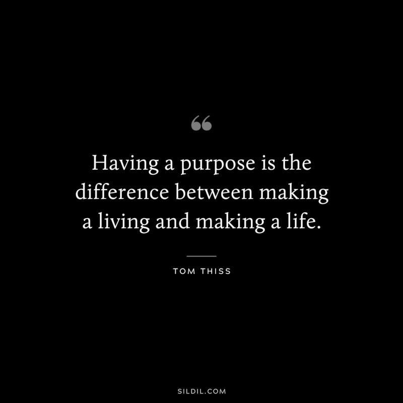 Having a purpose is the difference between making a living and making a life. ― Tom Thiss