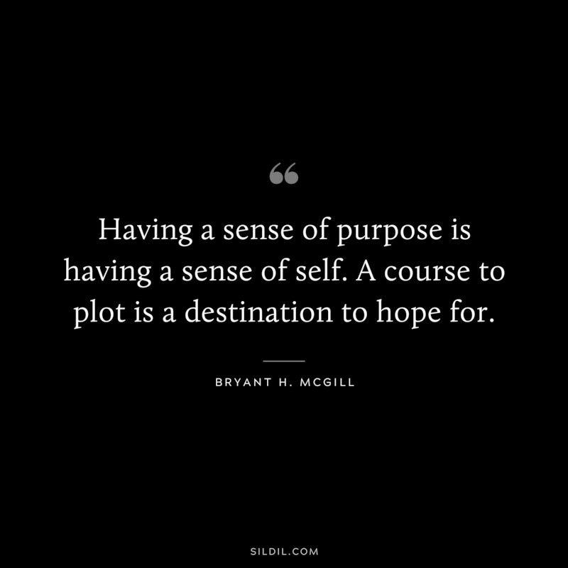 Having a sense of purpose is having a sense of self. A course to plot is a destination to hope for. ― Bryant H. McGill