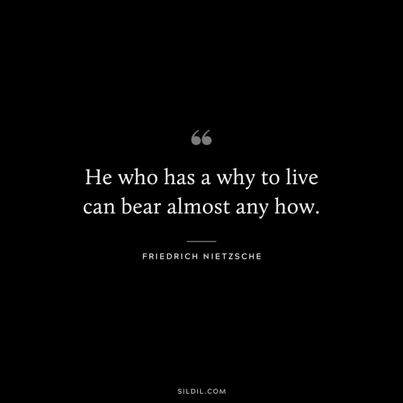 He who has a why to live can bear almost any how. ― Friedrich Nietzsche
