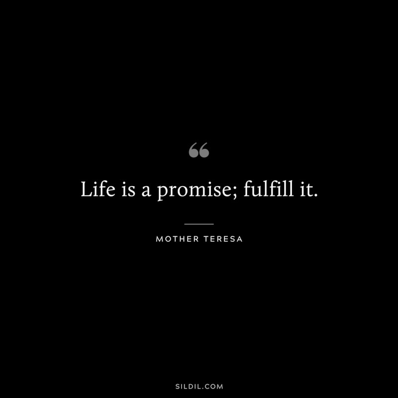 Life is a promise; fulfill it. ― Mother Teresa