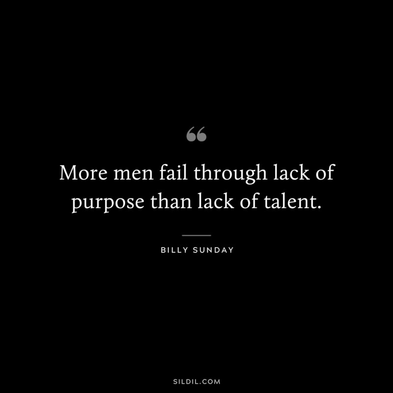 More men fail through lack of purpose than lack of talent. ― Billy Sunday