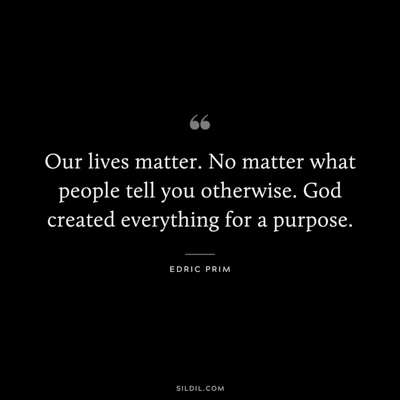 Our lives matter. No matter what people tell you otherwise. God created everything for a purpose. ― Edric Prim