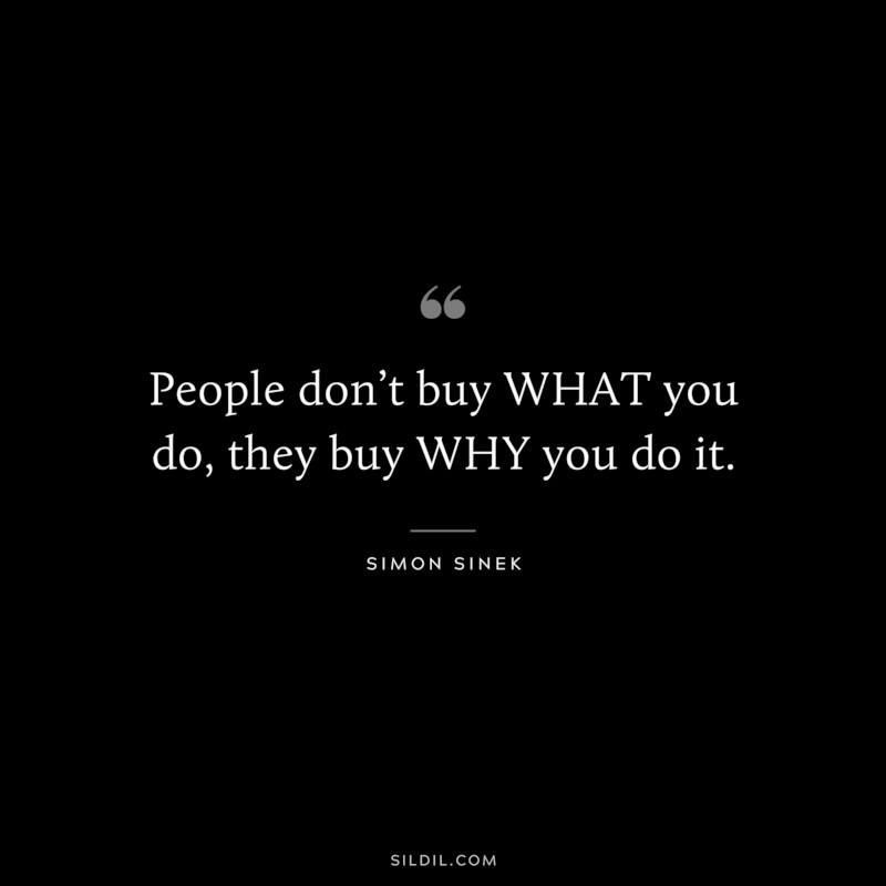 People don’t buy WHAT you do, they buy WHY you do it. ― Simon Sinek