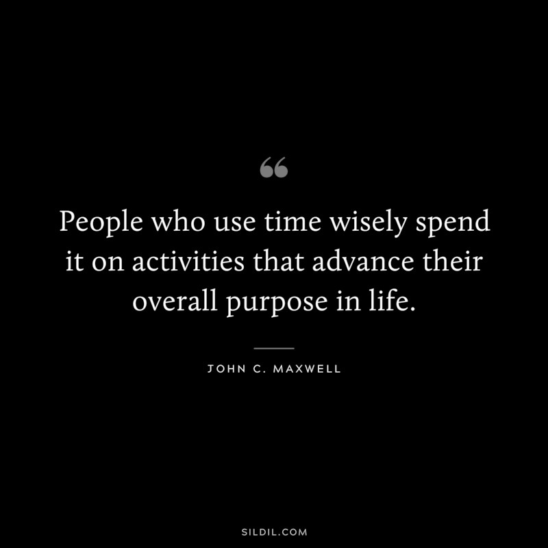 People who use time wisely spend it on activities that advance their overall purpose in life. ― John C. Maxwell
