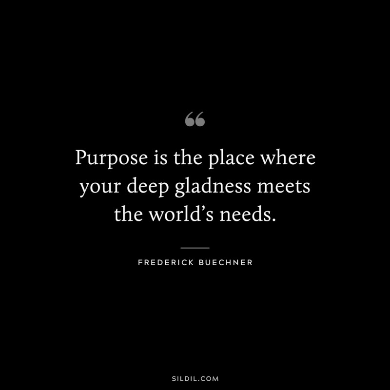 Purpose is the place where your deep gladness meets the world’s needs. ― Frederick Buechner