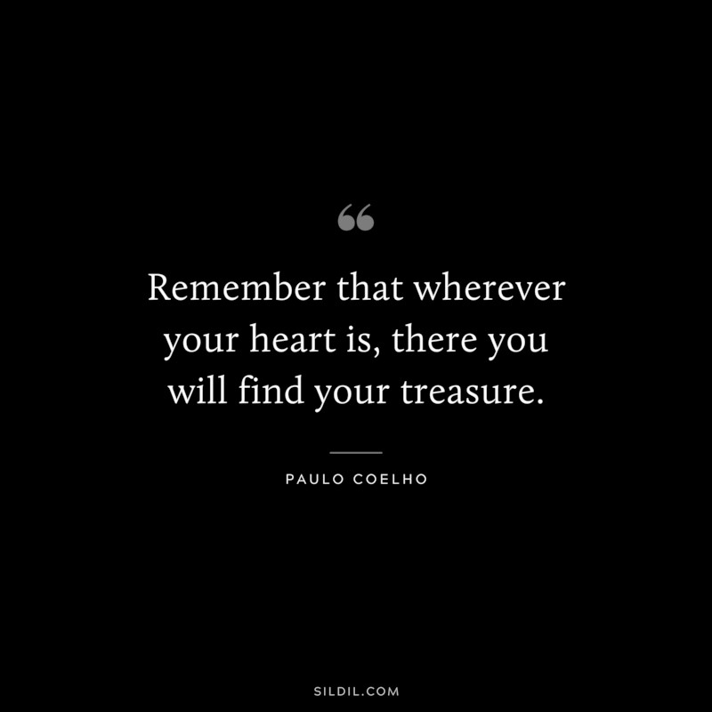 Remember that wherever your heart is, there you will find your treasure. ― Paulo Coelho