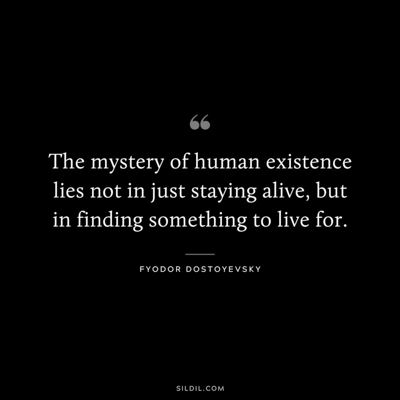 The mystery of human existence lies not in just staying alive, but in finding something to live for. ― Fyodor Dostoyevsky