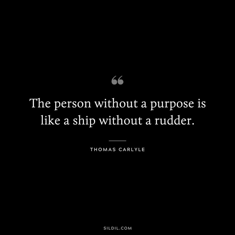 The person without a purpose is like a ship without a rudder. ― Thomas Carlyle