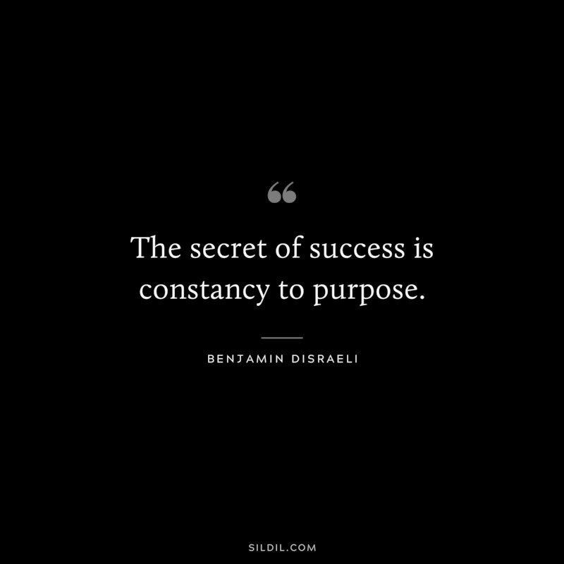 The secret of success is constancy to purpose. ― Benjamin Disraeli