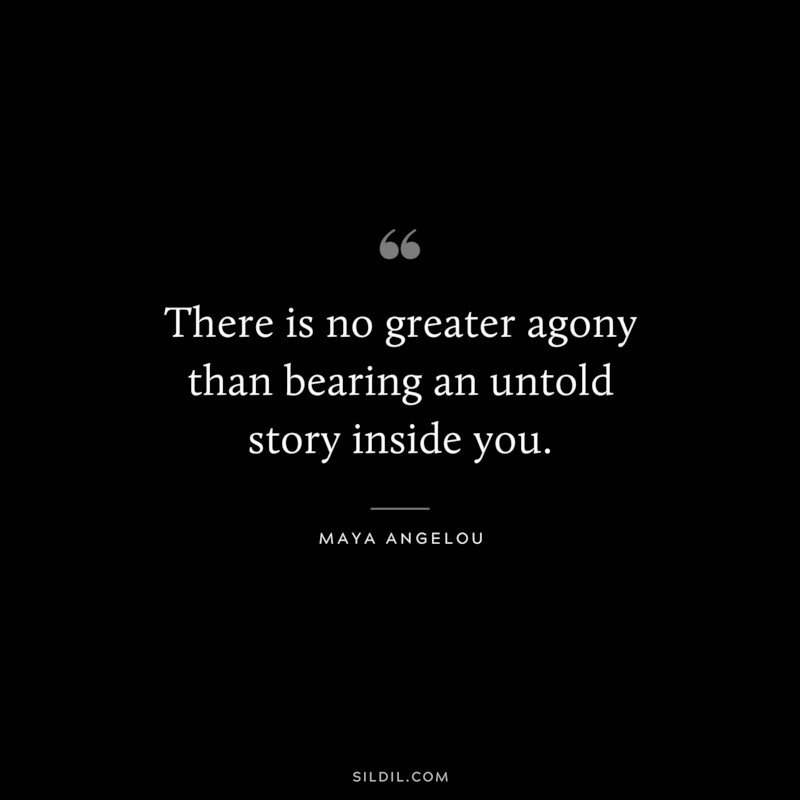 There is no greater agony than bearing an untold story inside you. ― Maya Angelou