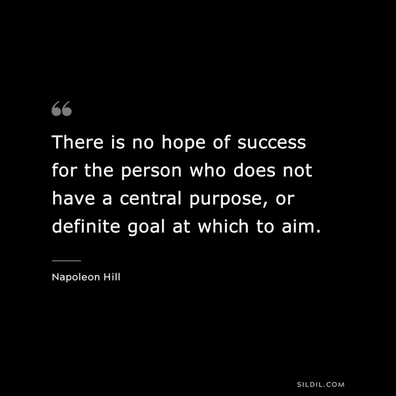 There is no hope of success for the person who does not have a central purpose, or definite goal at which to aim. ― Napoleon Hill