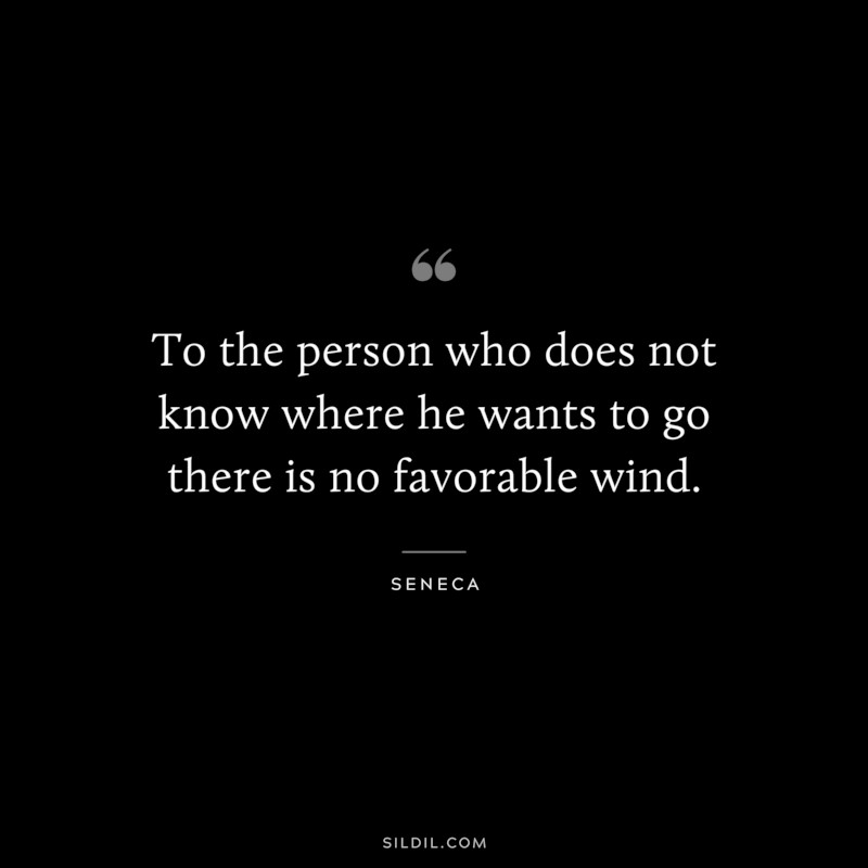 To the person who does not know where he wants to go there is no favorable wind. ― Seneca