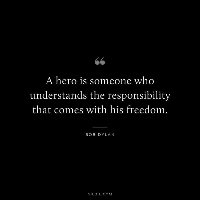 A hero is someone who understands the responsibility that comes with his freedom. ― Bob Dylan
