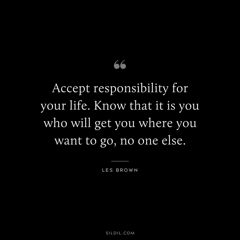 Accept responsibility for your life. Know that it is you who will get you where you want to go, no one else. ― Les Brown
