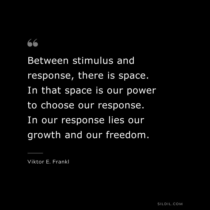 Between stimulus and response, there is space. In that space is our power to choose our response. In our response lies our growth and our freedom. ― Viktor E. Frankl
