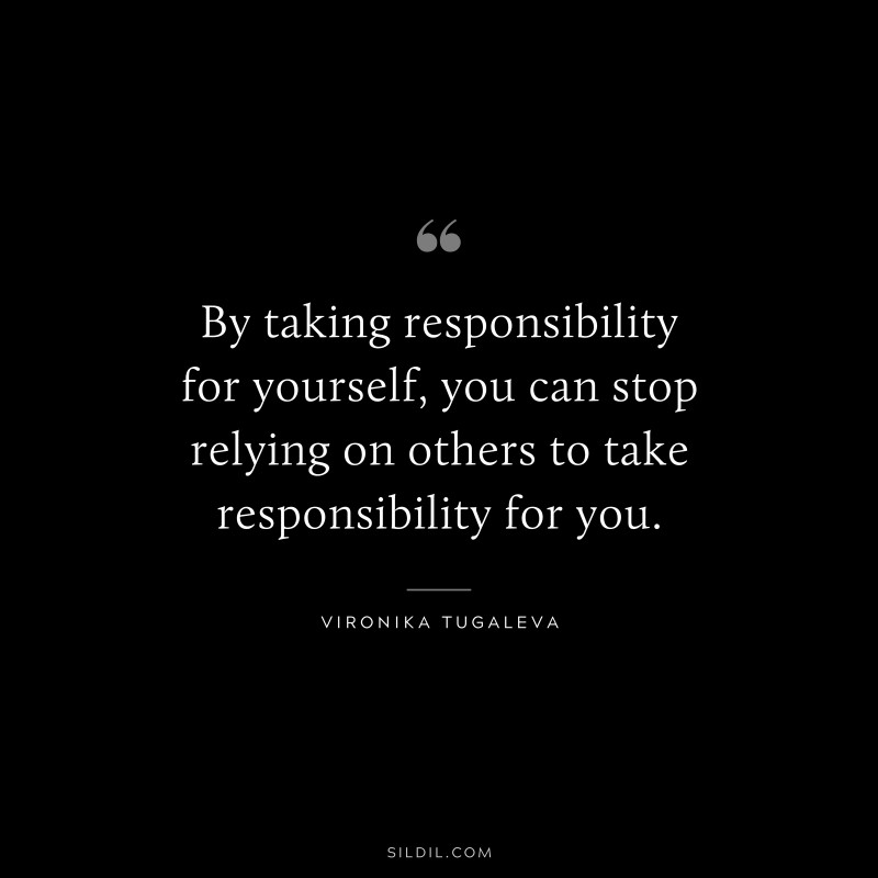 By taking responsibility for yourself, you can stop relying on others to take responsibility for you. ― Vironika Tugaleva