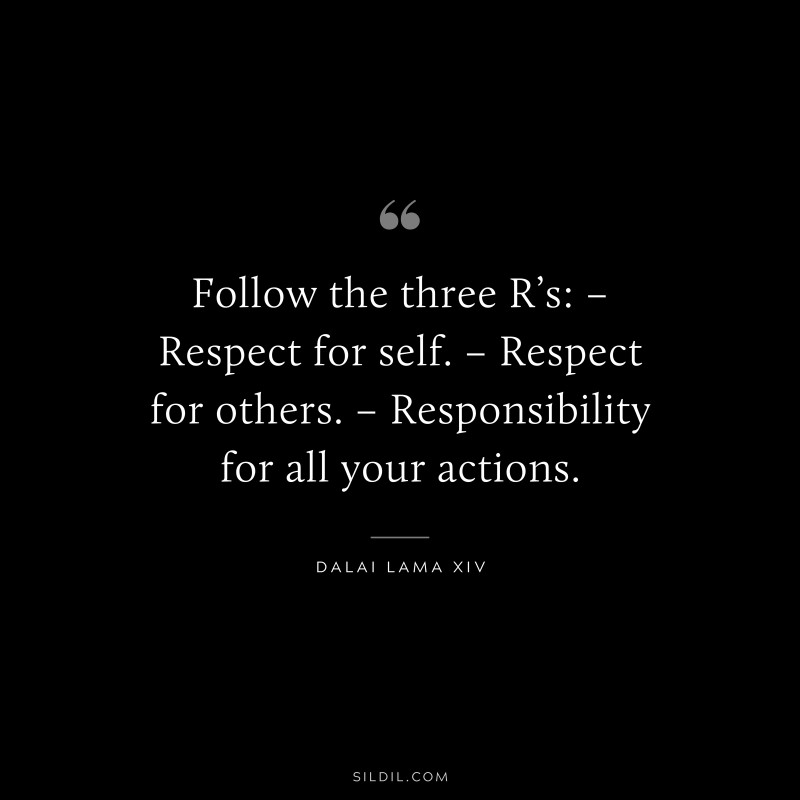 Follow the three R’s: – Respect for self. – Respect for others. – Responsibility for all your actions. ― Dalai Lama XIV