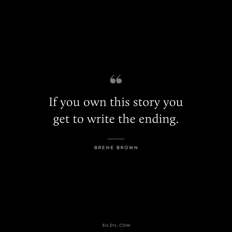 If you own this story you get to write the ending. ― Brene Brown