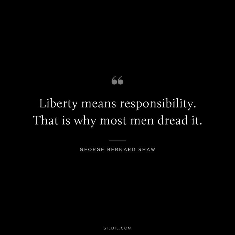 Liberty means responsibility. That is why most men dread it. ― George Bernard Shaw