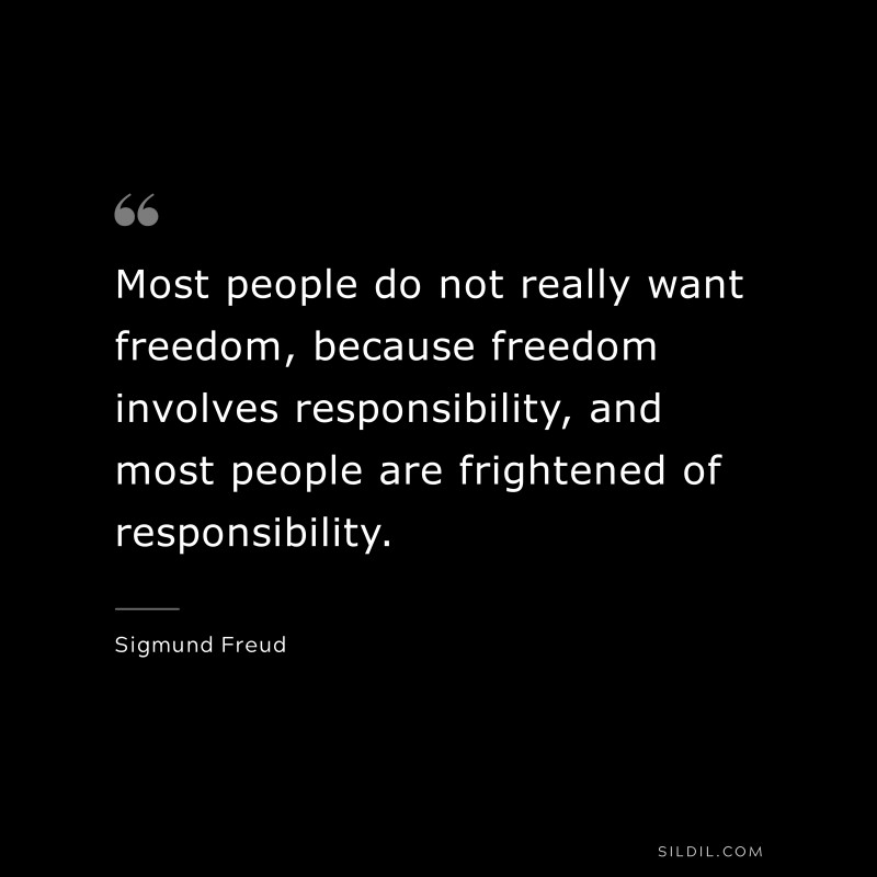 Most people do not really want freedom, because freedom involves responsibility, and most people are frightened of responsibility. ― Sigmund Freud