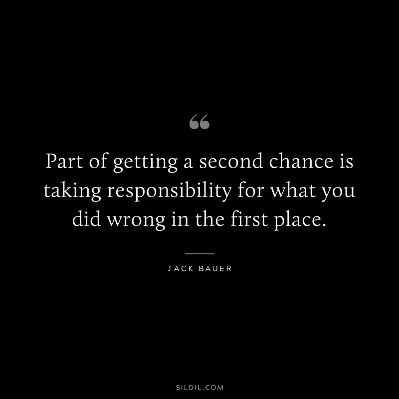 Part of getting a second chance is taking responsibility for what you did wrong in the first place. ― Jack Bauer