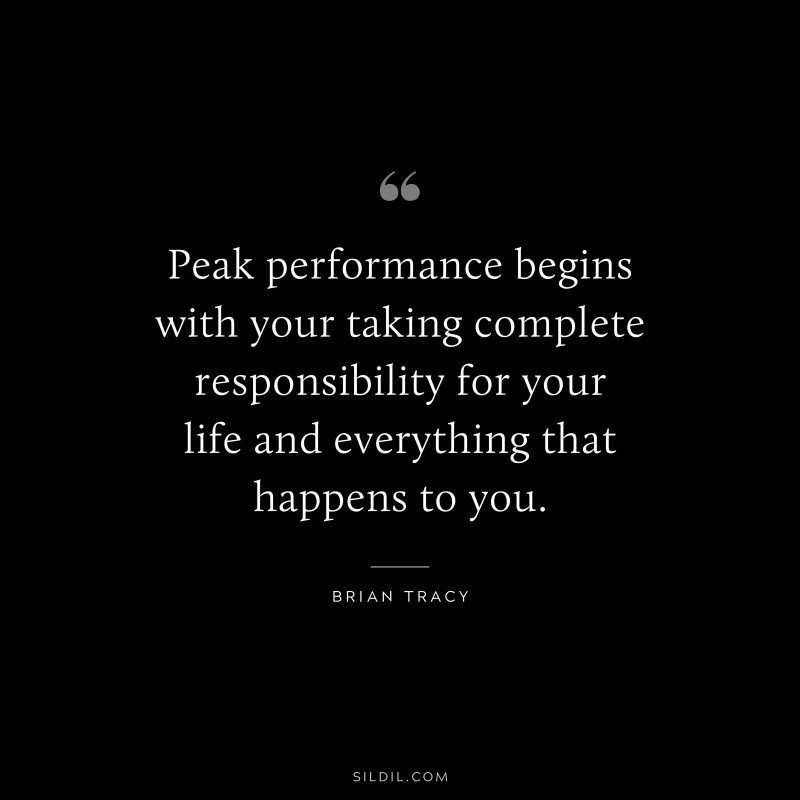 Peak performance begins with your taking complete responsibility for your life and everything that happens to you. ― Brian Tracy