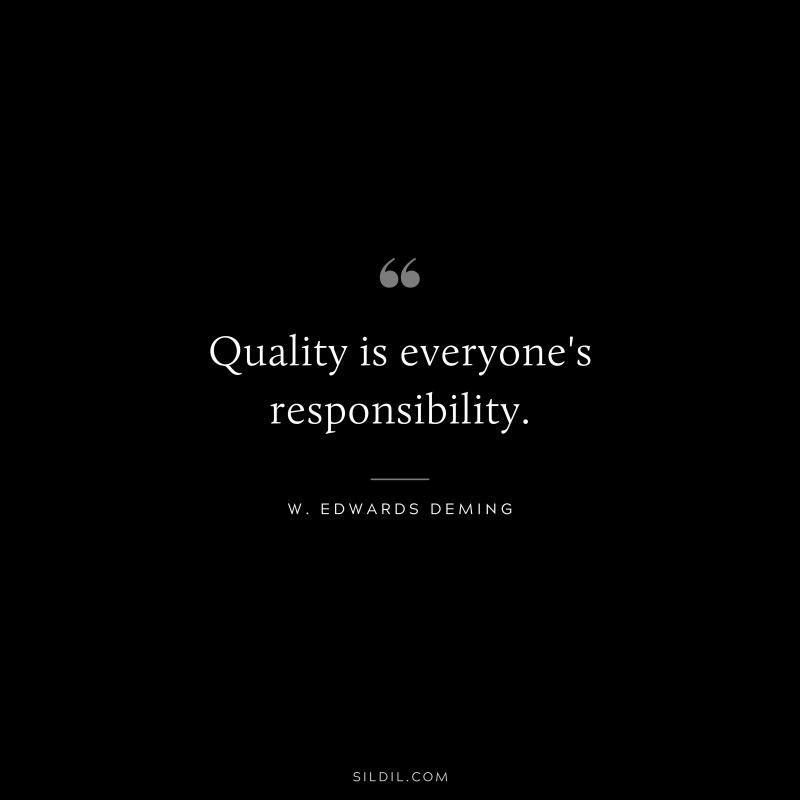 Quality is everyone's responsibility. ― W. Edwards Deming