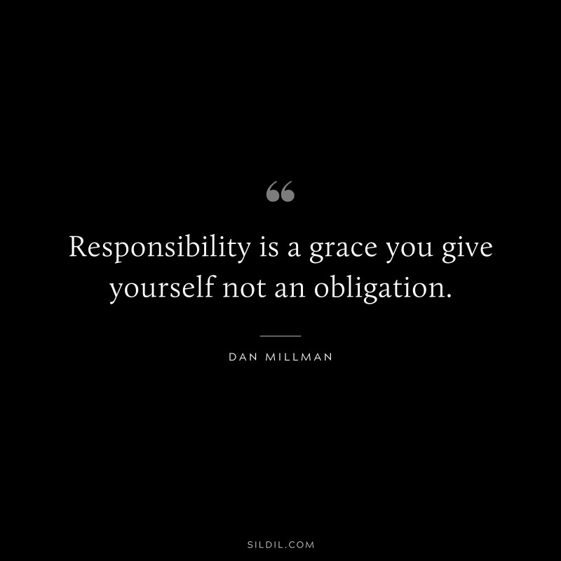 Responsibility is a grace you give yourself not an obligation. ― Dan Millman