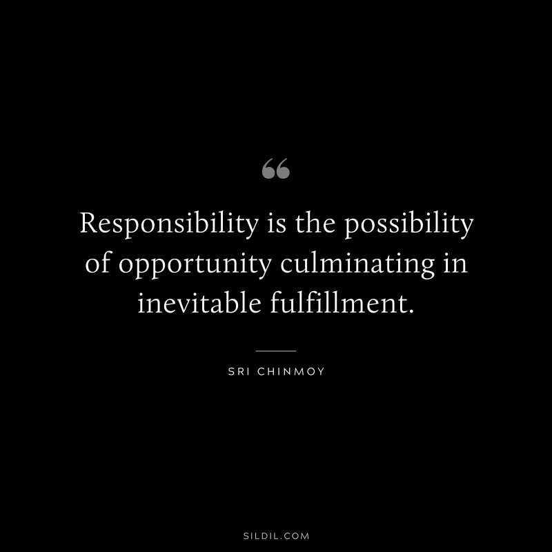 Responsibility is the possibility of opportunity culminating in inevitable fulfillment. ― Sri Chinmoy