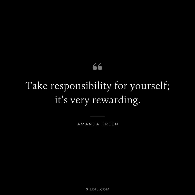 Take responsibility for yourself; it’s very rewarding. ― Amanda Green