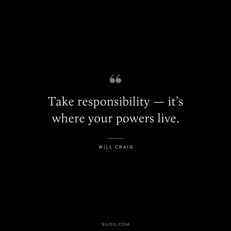 Take responsibility — it’s where your powers live. ― Will Craig