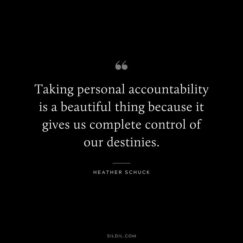 Taking personal accountability is a beautiful thing because it gives us complete control of our destinies. ― Heather Schuck