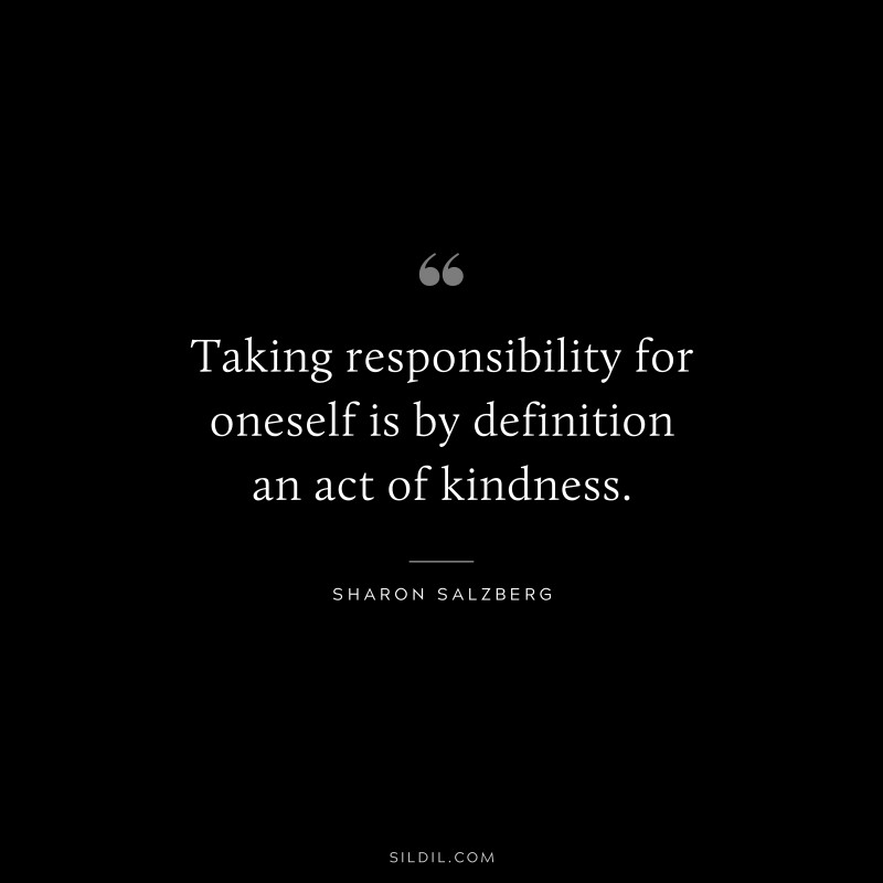 Taking responsibility for oneself is by definition an act of kindness. ― Sharon Salzberg