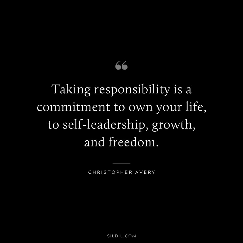 Taking responsibility is a commitment to own your life, to self-leadership, growth, and freedom. ― Christopher Avery
