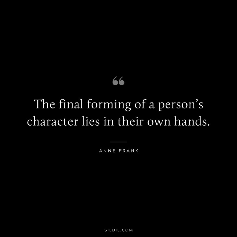 The final forming of a person’s character lies in their own hands. ― Anne Frank