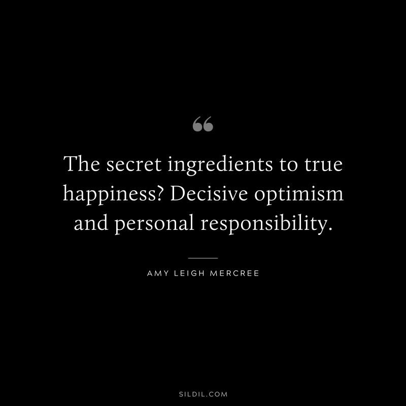 The secret ingredients to true happiness? Decisive optimism and personal responsibility. ― Amy Leigh Mercree
