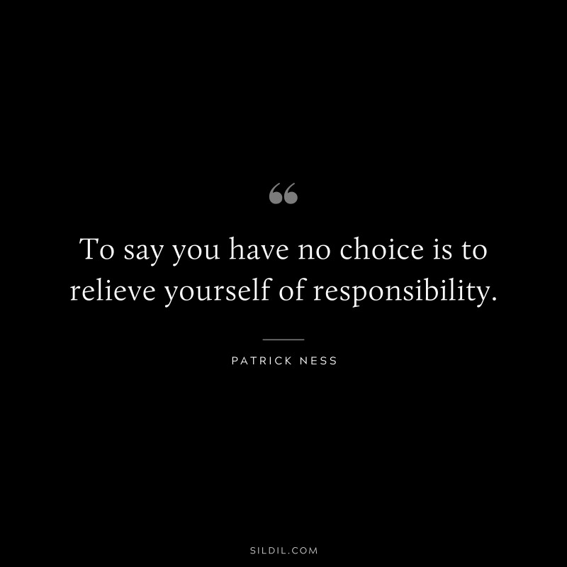 To say you have no choice is to relieve yourself of responsibility. ― Patrick Ness