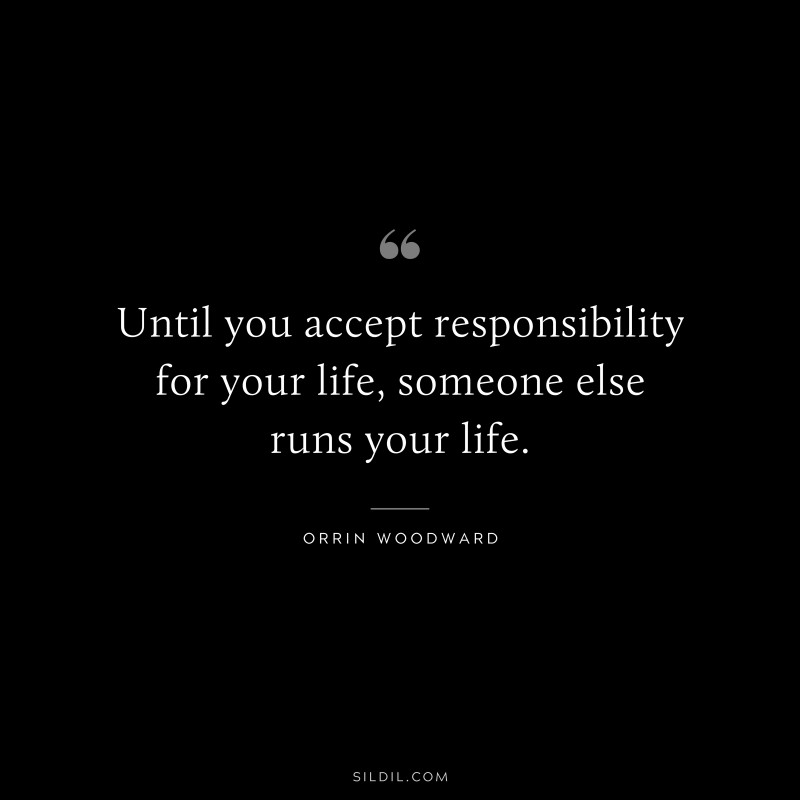 Until you accept responsibility for your life, someone else runs your life. ― Orrin Woodward