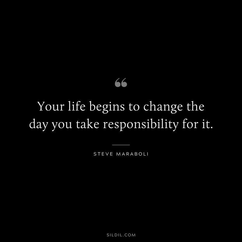 Your life begins to change the day you take responsibility for it. ― Steve Maraboli