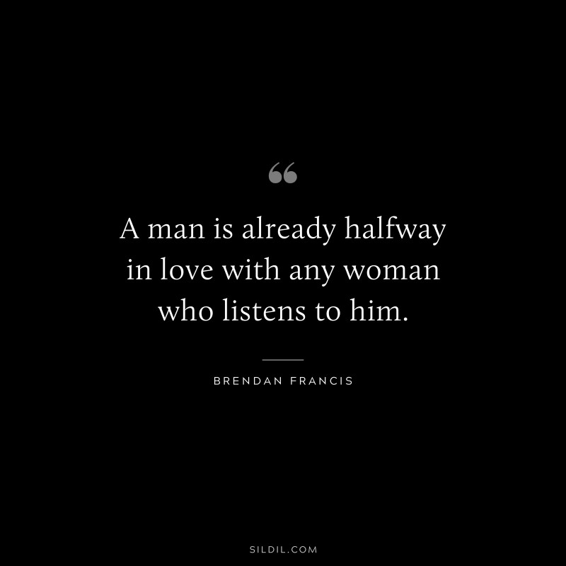 A man is already halfway in love with any woman who listens to him. ― Brendan Francis
