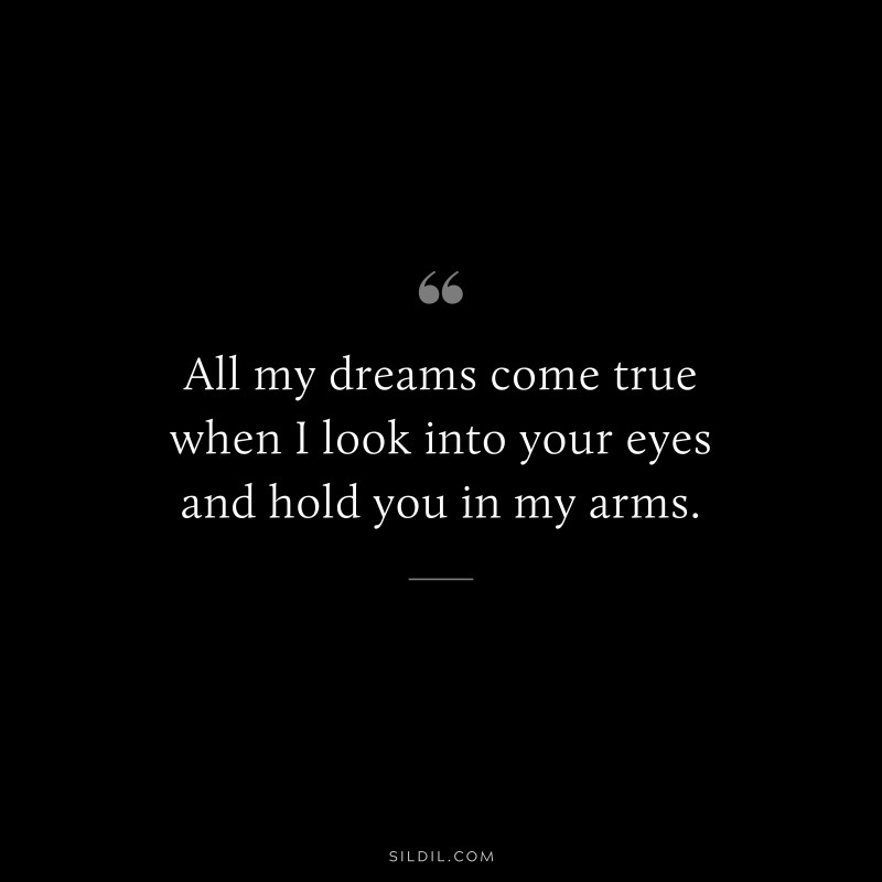 All my dreams come true when I look into your eyes and hold you in my arms.