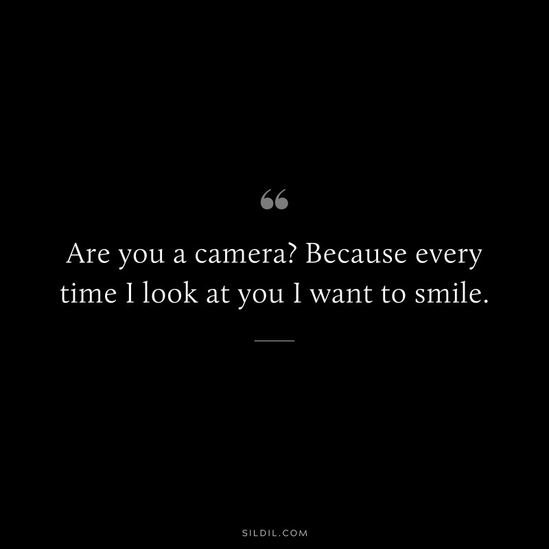 Are you a camera? Because every time I look at you I want to smile.