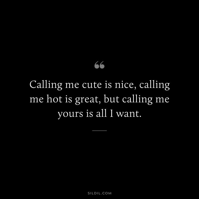 Calling me cute is nice, calling me hot is great, but calling me yours is all I want.