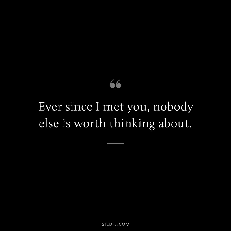 Ever since I met you, nobody else is worth thinking about.