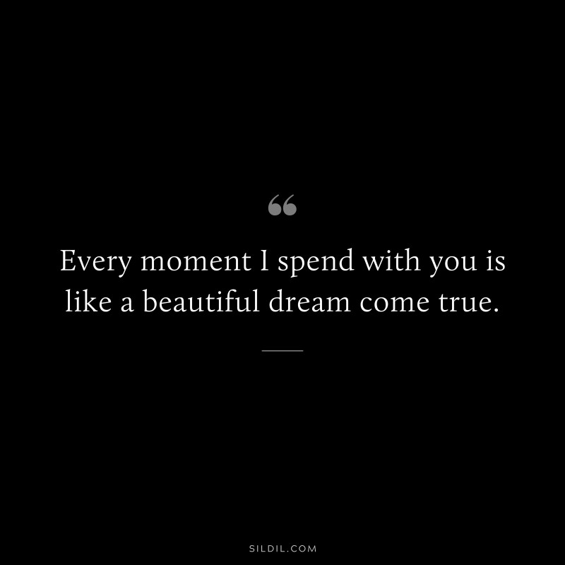 Every moment I spend with you is like a beautiful dream come true.