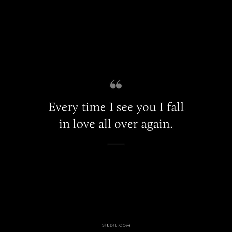 Every time I see you I fall in love all over again.